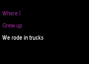 Where I

Grew up

We rode in trucks