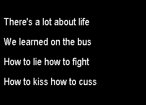 There's a lot about life

We learned on the bus

How to lie how to fight

How to kiss how to cuss