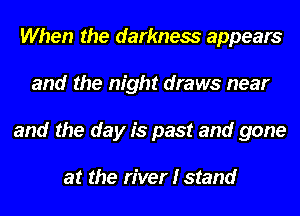 When the darkness appears
and the night draws near
and the day is past and gone

at the river I stand