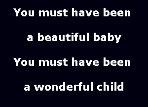 You must have been
a beautiful baby

You must have been

a wonderful child I