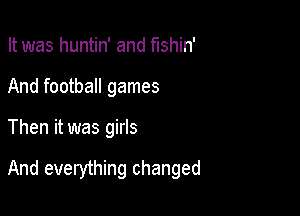 It was huntin' and fushin'
And football games

Then it was girls

And everything changed