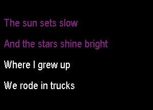 The sun sets slow

And the stars shine bright

Where I grew up

We rode in trucks