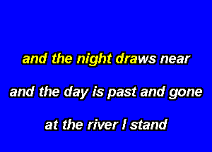 and the night draws near

and the day is past and gone

at the river I stand