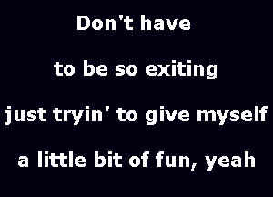 Don't have
to be so exiting
just tryin' to give myself

a little bit of fun, yeah