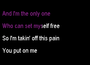 And I'm the only one

Who can set myself free

So I'm takin' off this pain

You put on me