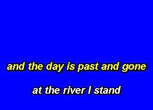 and the day is past and gone

at the river I stand