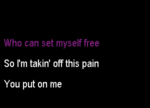 Who can set myself free

So I'm takin' off this pain

You put on me