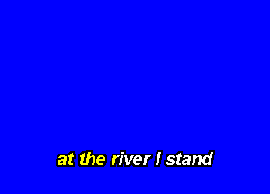 at the river I stand