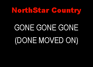 NorthStar Country

GONE GONE GONE

(DONE MOVED ON)