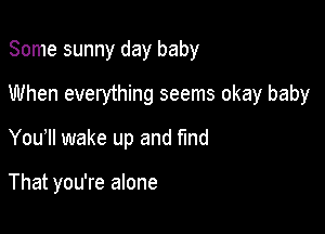 Some sunny day baby

When everything seems okay baby

You1l wake up and Md

That you're alone