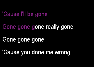 'Cause I'll be gone

Gone gone gone really gone

Gone gone gone

'Cause you done me wrong