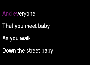 And everyone

That you meet baby

As you walk

Down the street baby