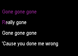 Gone gone gone
Really gone

Gone gone gone

'Cause you done me wrong