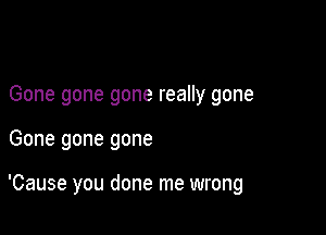 Gone gone gone really gone

Gone gone gone

'Cause you done me wrong