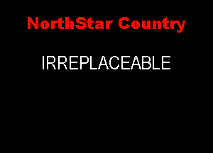 NorthStar Country

IRREPLACEABLE