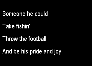 Someone he could
Take fishin'
Throw the football

And be his pride and joy