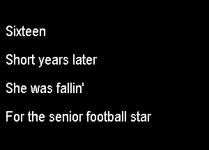 Sixteen

Short years later

She was fallin'

For the senior football star