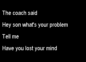 The coach said

Hey son what's your problem

Tell me

Have you lost your mind