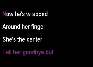 Now he's wrapped
Around her fmger

She's the center

Tell her goodbye but