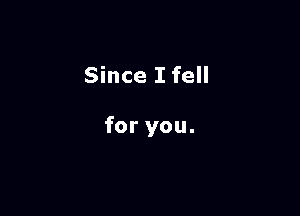 Since I fell

for you.