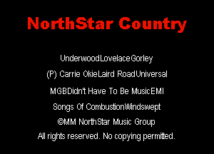 NorthStar Country

UnderwoodLovelaceGorley
(P) Carrie OkieLaird RoadUniversal

MGBDidm Have To Be MusicEMl

Songs Of CombustionUMndswept

Cc)MM Nomsnr Music Group
All rights reserved. No copying permrmed