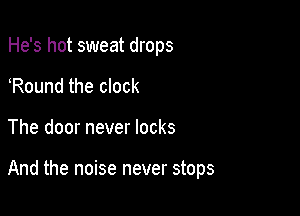 He's hot sweat drops

Round the clock

The door never locks

And the noise never stops