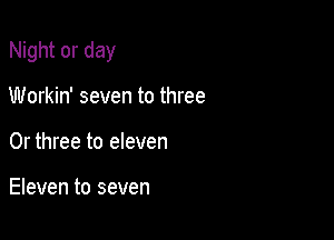 Night or day

Workin' seven to three
0r three to eleven

Eleven to seven