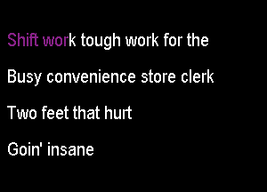 Shift work tough work for the

Busy convenience store clerk

Two feet that huxt

Goin' insane