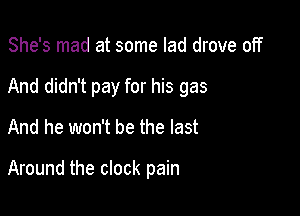 She's mad at some lad drove off

And didn't pay for his gas

And he won't be the last

Around the clock pain