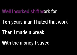 Well I worked shift work for
Ten years man I hated that work

Then I made a break

With the money I saved