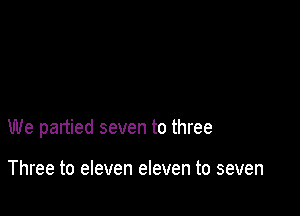 We partied seven to three

Three to eleven eleven to seven