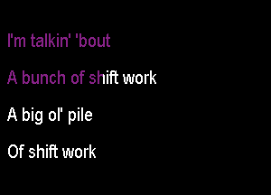 I'm talkin' 'bout

A bunch of shift work

A big ol' pile

0f shift work