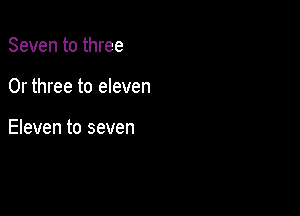 Seven to three

0r three to eleven

Eleven to seven