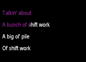 Talkin' about

A bunch of shift work

A big ol' pile

0f shift work