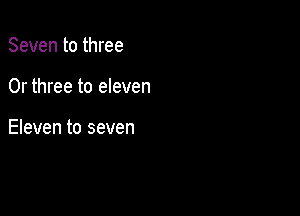 Seven to three

0r three to eleven

Eleven to seven