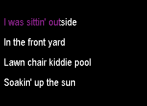 I was sittin' outside

In the front yard

Lawn chair kiddie pool

Soakin' up the sun