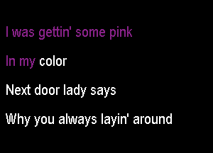 I was gettin' some pink
In my color

Next door lady says

Why you always layin' around
