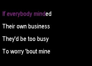 If everybody minded

Their own business

They'd be too busy

To worry 'bout mine