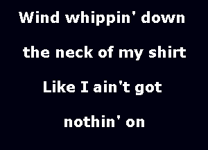 Wind whippin' down

the neck of my shirt

Like I ain't got

nothin' on