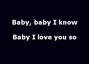 Baby, baby I know

Baby I love you so