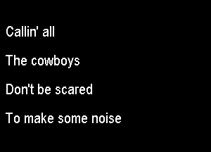 Callin' all

The cowboys

Don't be scared

To make some noise