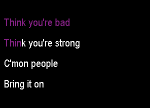 Think you're bad

Think you're strong

C'mon people

Bring it on