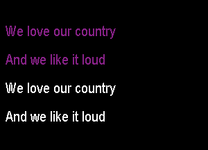 We love our country

And we like it loud
We love our country

And we like it loud