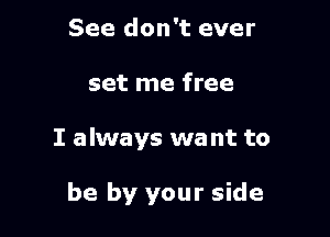 See don't ever
set me free

I always wa nt to

be by your side
