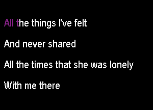 All the things I've felt

And never shared

All the times that she was lonely

With me there