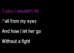 Tears I wouldn't let

Fall from my eyes

And how I let her go

Without a fight