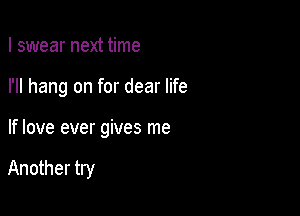 I swear next time
I'll hang on for dear life

If love ever gives me

Another try