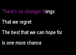 There's no changin' things

That we regret

The best that we can hope for

Is one more chance