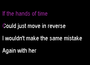 If the hands of time

Could just move in reverse

I wouldn't make the same mistake

Again with her