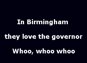 In Birmingham

they love the governor

Whoo, whoo whoo